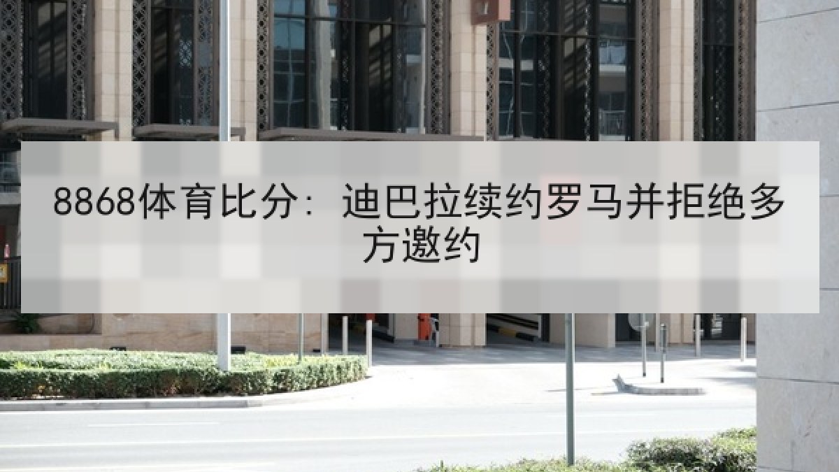 8868体育比分: 迪巴拉续约罗马并拒绝多方邀约