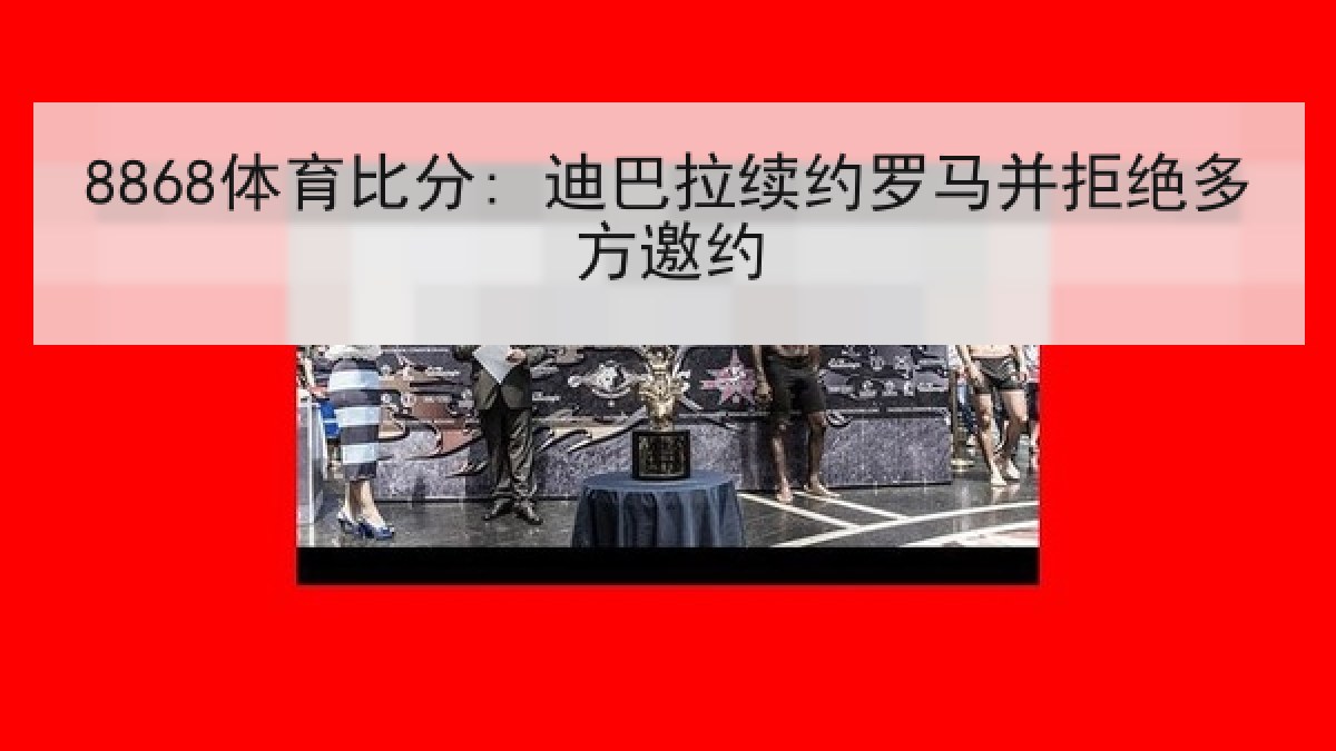 8868体育比分: 迪巴拉续约罗马并拒绝多方邀约