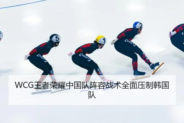 WCG王者荣耀中国队阵容战术全面压制韩国队