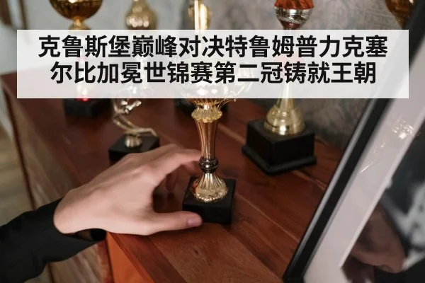 克鲁斯堡巅峰对决特鲁姆普力克塞尔比加冕世锦赛第二冠铸就王朝