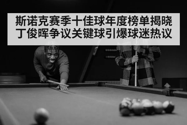 斯诺克赛季十佳球年度榜单揭晓 丁俊晖争议关键球引爆球迷热议