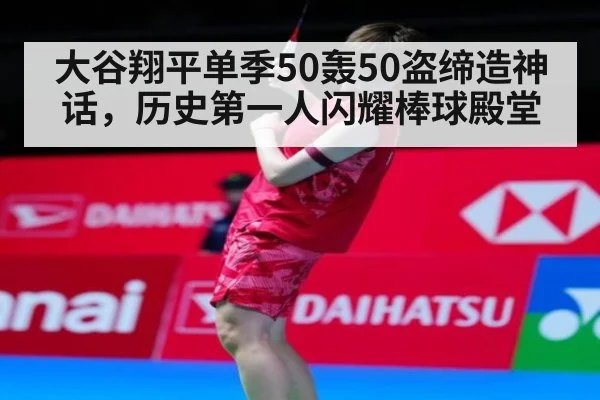 大谷翔平单季50轰50盗缔造神话，历史第一人闪耀棒球殿堂